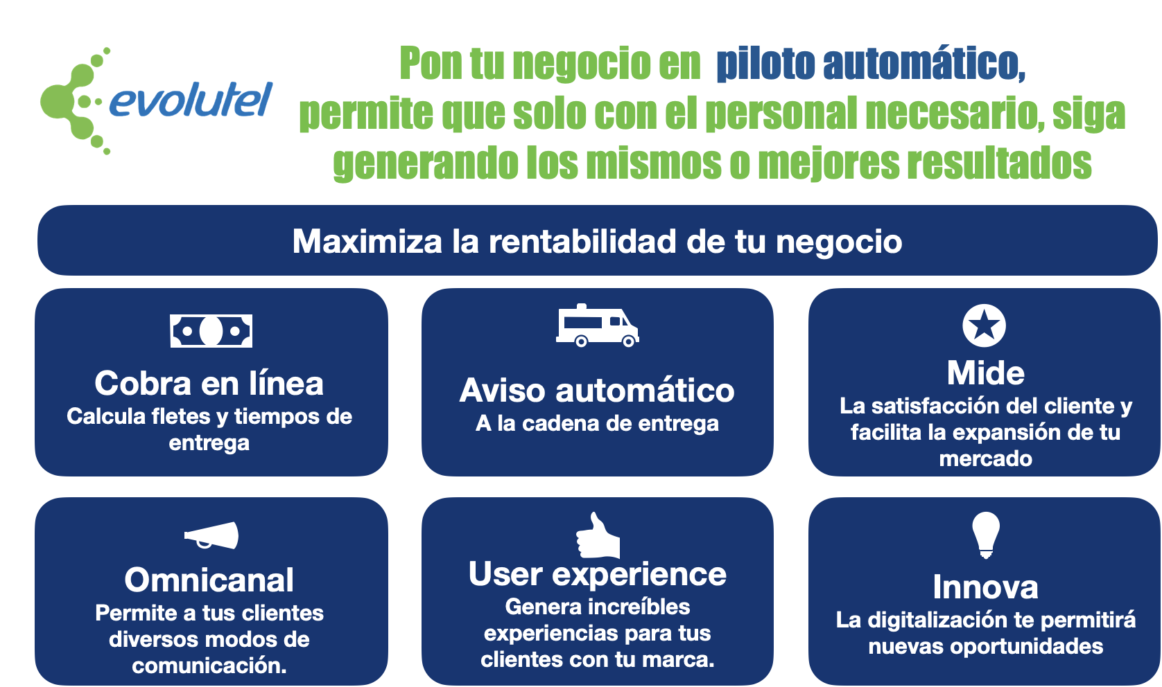 Pon tu negocio en  piloto automático, 
permite que con poco personal, siga generando los mismos o mejores resultados, Cobra en línea
Calcula fletes y tiempos de entrega, Aviso automático
A la cadena de entrega, Mide 
La satisfacción del cliente y facilita la expansión de tu mercado, Omnicanal
Permite a tus clientes diversos modos de comunicación. User experience
Genera increíbles experiencias para tus clientes con tu marca. Innova 
La digitalización te permitirá nuevas oportunidades